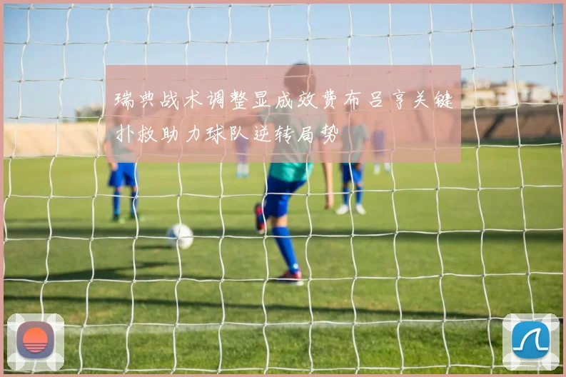 瑞典战术调整显成效费布吕亨关键扑救助力球队逆转局势