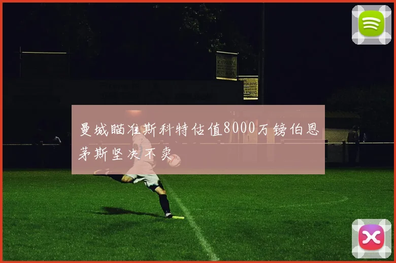 曼城瞄准斯科特估值8000万镑伯恩茅斯坚决不卖