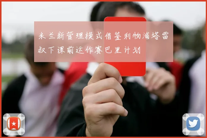 米兰新管理模式借鉴利物浦塔雷囧叔下课前运作赛巴里计划