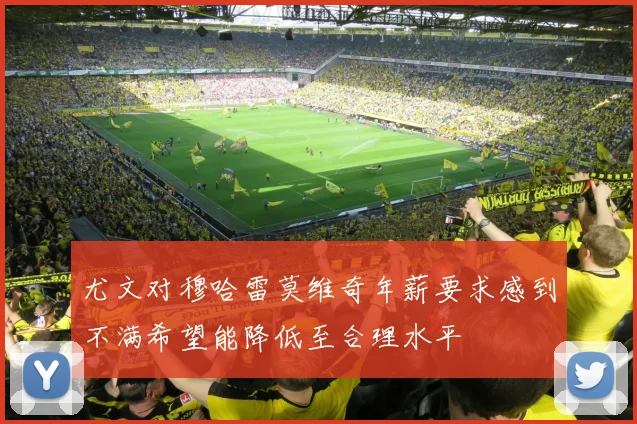 尤文对穆哈雷莫维奇年薪要求感到不满希望能降低至合理水平