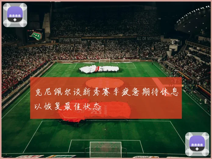 克尼佩尔谈新秀赛季疲惫期待休息以恢复最佳状态