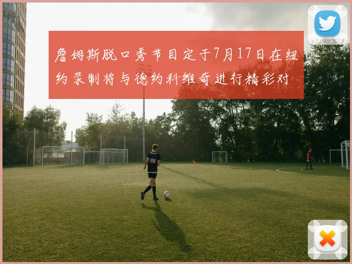詹姆斯脱口秀节目定于7月17日在纽约录制将与德约科维奇进行精彩对话