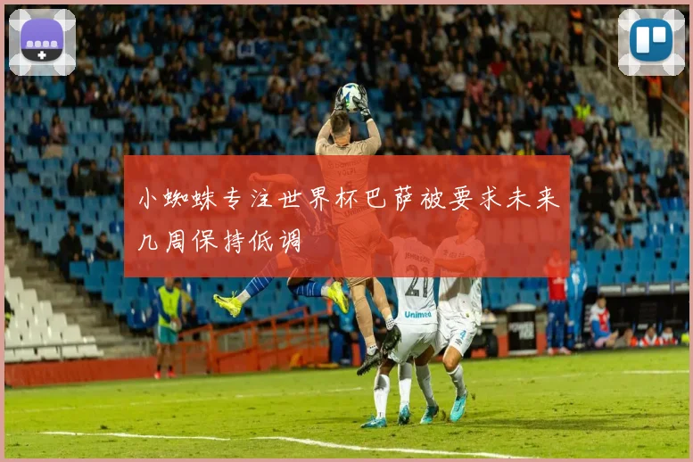 小蜘蛛专注世界杯巴萨被要求未来几周保持低调