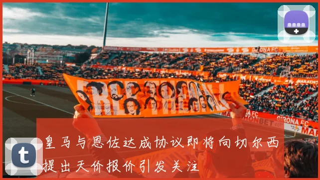 皇马与恩佐达成协议即将向切尔西提出天价报价引发关注