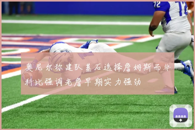 奥尼尔称建队基石选择詹姆斯而非科比强调老詹早期实力强劲