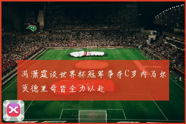 冯潇霆谈世界杯冠军争夺C罗内马尔莫德里奇皆全力以赴