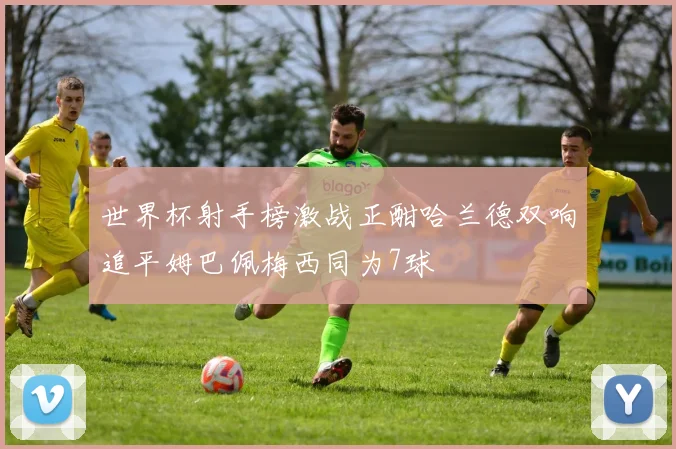 世界杯射手榜激战正酣哈兰德双响追平姆巴佩梅西同为7球