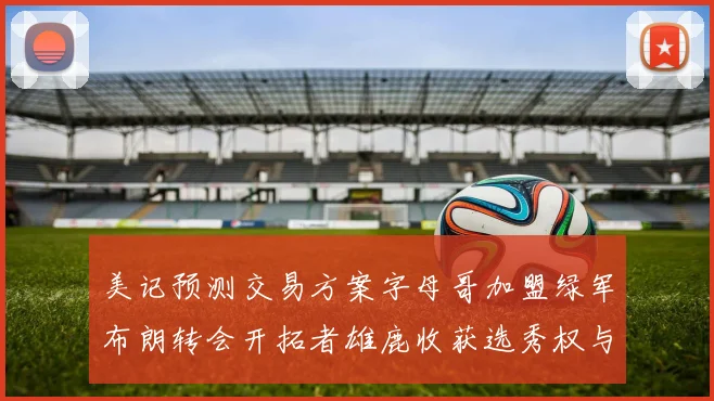 美记预测交易方案字母哥加盟绿军布朗转会开拓者雄鹿收获选秀权与年轻球员