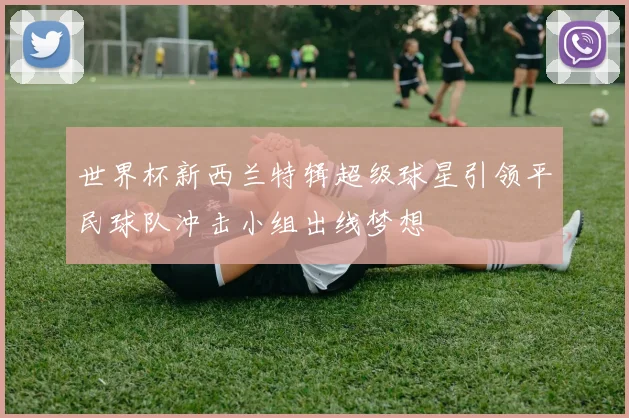 世界杯新西兰特辑超级球星引领平民球队冲击小组出线梦想