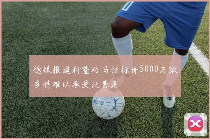 德媒报道科隆对马拉标价5000万欧多特难以承受此费用