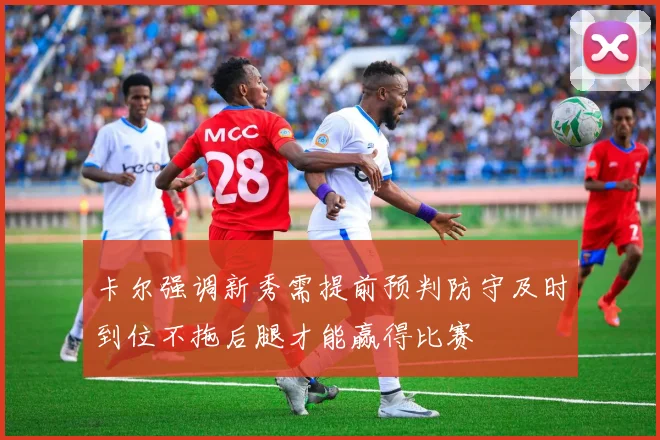 卡尔强调新秀需提前预判防守及时到位不拖后腿才能赢得比赛