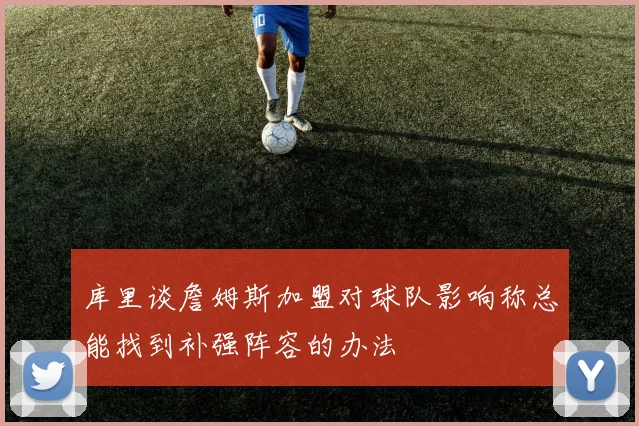 库里谈詹姆斯加盟对球队影响称总能找到补强阵容的办法