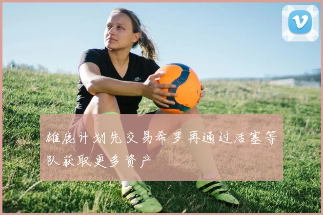 雄鹿计划先交易希罗再通过活塞等队获取更多资产