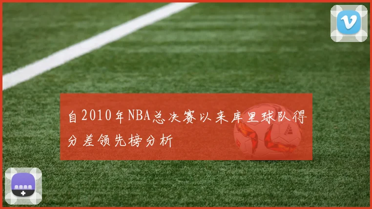 自2010年NBA总决赛以来库里球队得分差领先榜分析