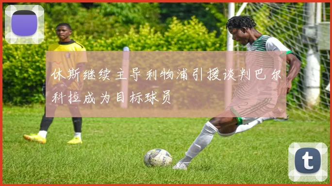 休斯继续主导利物浦引援谈判巴尔科拉成为目标球员
