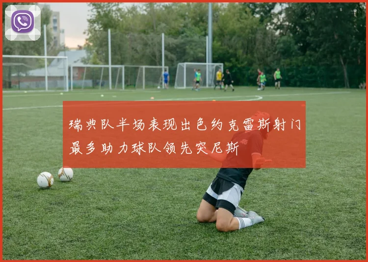 瑞典队半场表现出色约克雷斯射门最多助力球队领先突尼斯
