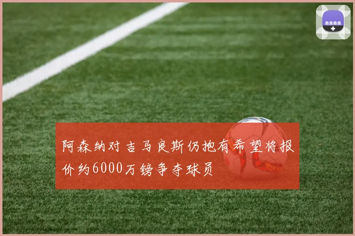 阿森纳对吉马良斯仍抱有希望将报价约6000万镑争夺球员