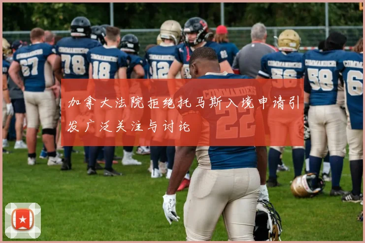 加拿大法院拒绝托马斯入境申请引发广泛关注与讨论